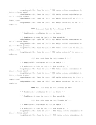 newpokeaval:   Msg: Caso de teste 7 NAO matou nenhuma associacao do
criterio todos usos!
             newpokeaval:   Msg: Caso de teste 7 NAO matou nenhuma associacao do
criterio todos p-usos!
             newpokeaval:   Msg: Caso de teste 7 NAO matou nenhum arco do criterio
todos arcos!
             newpokeaval:   Msg: Caso de teste 7 NAO matou nenhum no' do criterio
todos nos!

                        **** Avaliando Caso de Teste Numero 8 ****

            * * Realizando a avaliacao do caso de teste * *

             * * Avaliacao do caso de teste foi bem sucedida * *
             newpokeaval: Msg: Caso de teste 8 NAO matou nenhuma associacao do
criterio todos usos!
             newpokeaval: Msg: Caso de teste 8 NAO matou nenhuma associacao do
criterio todos p-usos!
             newpokeaval: Msg: Caso de teste 8 NAO matou nenhum arco do criterio
todos arcos!
             newpokeaval: Msg: Caso de teste 8 NAO matou nenhum no' do criterio
todos nos!

                        **** Avaliando Caso de Teste Numero 9 ****

            * * Realizando a avaliacao do caso de teste * *

             * * Avaliacao do caso de teste foi bem sucedida * *
             newpokeaval: Msg: Caso de teste 9 NAO matou nenhuma associacao do
criterio todos usos!
             newpokeaval: Msg: Caso de teste 9 NAO matou nenhuma associacao do
criterio todos p-usos!
             newpokeaval: Msg: Caso de teste 9 NAO matou nenhum arco do criterio
todos arcos!
             newpokeaval: Msg: Caso de teste 9 NAO matou nenhum no' do criterio
todos nos!

                        **** Avaliando Caso de Teste Numero 10 ****

            * * Realizando a avaliacao do caso de teste * *

            * * Avaliacao do caso de teste foi bem sucedida * *

                        **** Avaliando Caso de Teste Numero 11 ****

            * * Realizando a avaliacao do caso de teste * *

            * * Avaliacao do caso de teste foi bem sucedida * *
            newpokeaval: Msg: Caso de teste 11 NAO matou nenhuma associacao do
criterio todos usos!
            newpokeaval: Msg: Caso de teste 11 NAO matou nenhuma associacao do
 