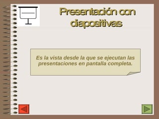 Presentación con diapositivas Es la vista desde la que se ejecutan las presentaciones en pantalla completa. 
