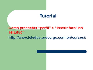 Tutorial

Como preencher “perfil” e “inserir foto” no
TelEduc”
http://www.teleduc.procergs.com.br//cursos/aplic
 