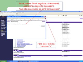 Se os passos foram seguidos corretamente,
     aparecerá a seguinte mensagem:
“sua foto foi anexada ao perfil com sucesso”




                    Feito isso, feche a
                       caixa no “x”
 