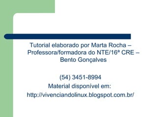 Tutorial elaborado por Marta Rocha –
Professora/formadora do NTE/16ª CRE –
             Bento Gonçalves

             (54) 3451-8994
         Material disponível em:
http://vivenciandolinux.blogspot.com.br/
 