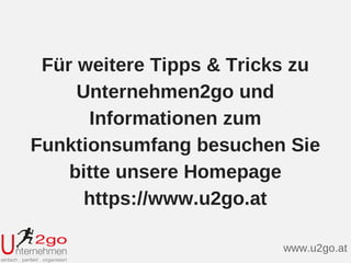 Für weitere Tipps & Tricks zu
Unternehmen2go und
Informationen zum
Funktionsumfang besuchen Sie
bitte unsere Homepage
https://www.u2go.at
www.u2go.at
 