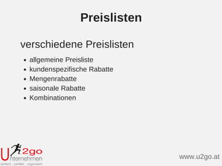 Preislisten
allgemeine Preisliste
kundenspezifische Rabatte
Mengenrabatte
saisonale Rabatte
Kombinationen
verschiedene Preislisten
www.u2go.at
 