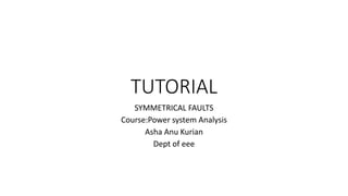 TUTORIAL
SYMMETRICAL FAULTS
Course:Power system Analysis
Asha Anu Kurian
Dept of eee
 