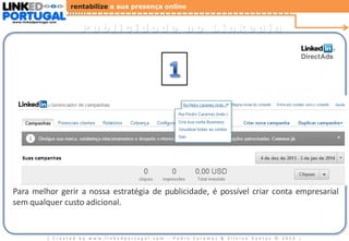 rentabilize a sua presença online
www.linkedportugal.com

Publicidade no Linkedin

Para melhor gerir a nossa estratégia de publicidade, é possível criar conta empresarial
sem qualquer custo adicional.

| Created by www.linkedportugal.com - Pedro Caramez & Silvino Santos © 2013

|

 