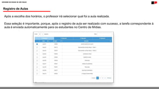 Registro de Aulas
Após a escolha dos horários, o professor irá selecionar qual foi a aula realizada.
Essa seleção é importante, porque, após o registro de aula ser realizado com sucesso, a tarefa correspondente à
aula é enviada automaticamente para os estudantes no Centro de Mídias.
 