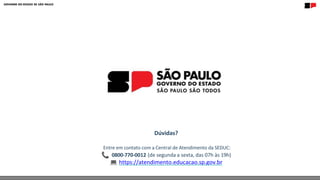 Dúvidas?
Entre em contato com a Central de Atendimento da SEDUC:
0800-770-0012 (de segunda a sexta, das 07h às 19h)
https://atendimento.educacao.sp.gov.br
 
