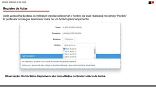 Registro de Aulas
Após a escolha da data, o professor precisa selecionar o horário da aula realizada no campo “Horário”
O professor consegue selecionar mais de um horário para lançamento.
Observação: Os horários disponíveis são consultados na Grade Horária da turma.
 