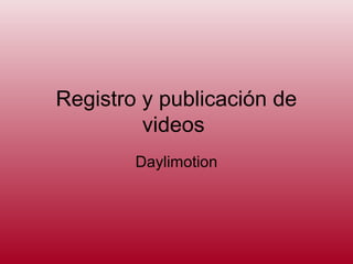 Registro y publicación de
         videos
        Daylimotion
 