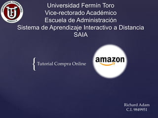 {
Universidad Fermín Toro
Vice-rectorado Académico
Escuela de Administración
Sistema de Aprendizaje Interactivo a Distancia
SAIA
Tutorial Compra Online
Richard Adam
C.I. 9849951
 