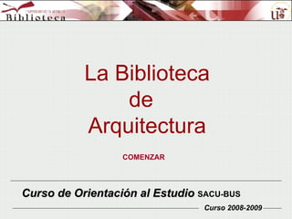 La Biblioteca  de  Arquitectura Curso de Orientación al Estudio  SACU-BUS Curso 2008-2009 COMENZAR 