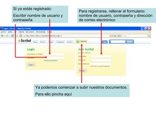Si ya estás registrado: Escribir nombre de usuario y contraseña Para registrarse, rellenar el formulario: nombre de usuario, contraseña y dirección de correo electrónico Ya podemos comenzar a subir nuestros documentos. Para ello pincha aquí 