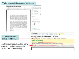 Ya tenemos el documento publicado Si hacemos clic sobre “embed”… …  obtendremos el código para insertar nuestro documento “Scribd” en nuestro blog 