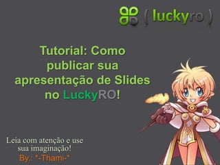 Tutorial: Como publicar sua apresentação de Slides no LuckyRO! Leia com atenção e use sua imaginação! By.: *-Thami-* 