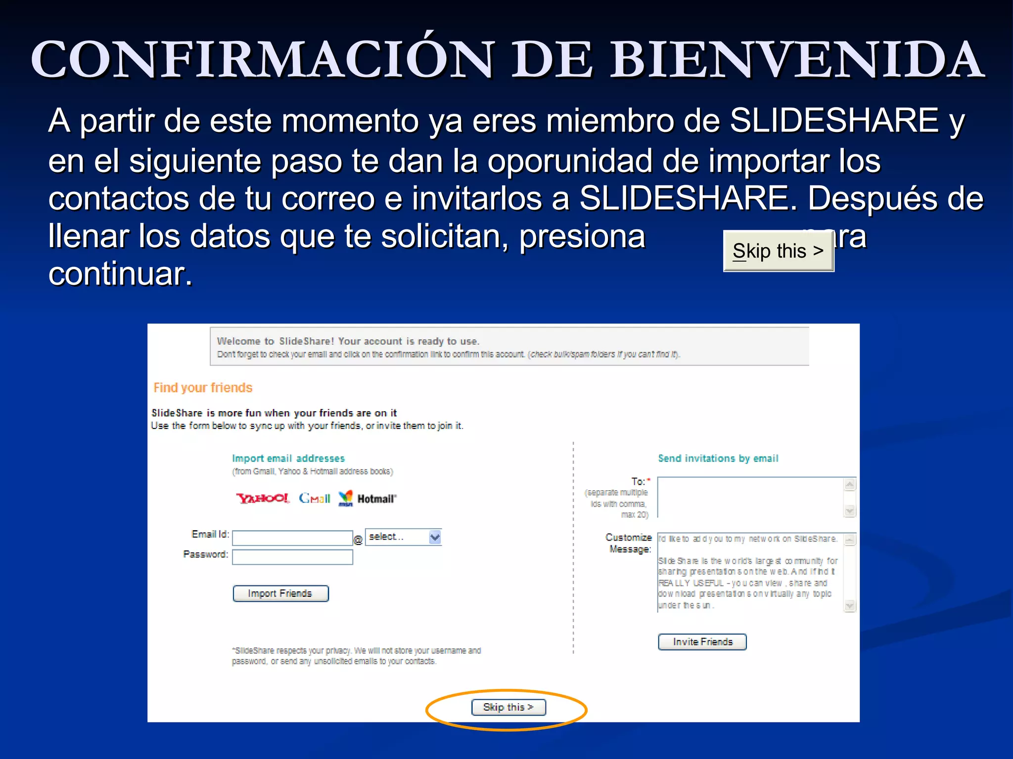 CONFIRMACIÓN DE BIENVENIDA A partir de este momento ya eres miembro de SLIDESHARE y en el siguiente paso te dan la oporunidad de importar los contactos de tu correo e invitarlos a SLIDESHARE. Después de llenar los datos que te solicitan, presiona  para continuar. 