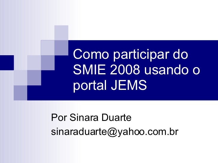Como participar do SMIE 2008 usando o portal JEMS Por Sinara Duarte sinaraduarte@yahoo.com.br  