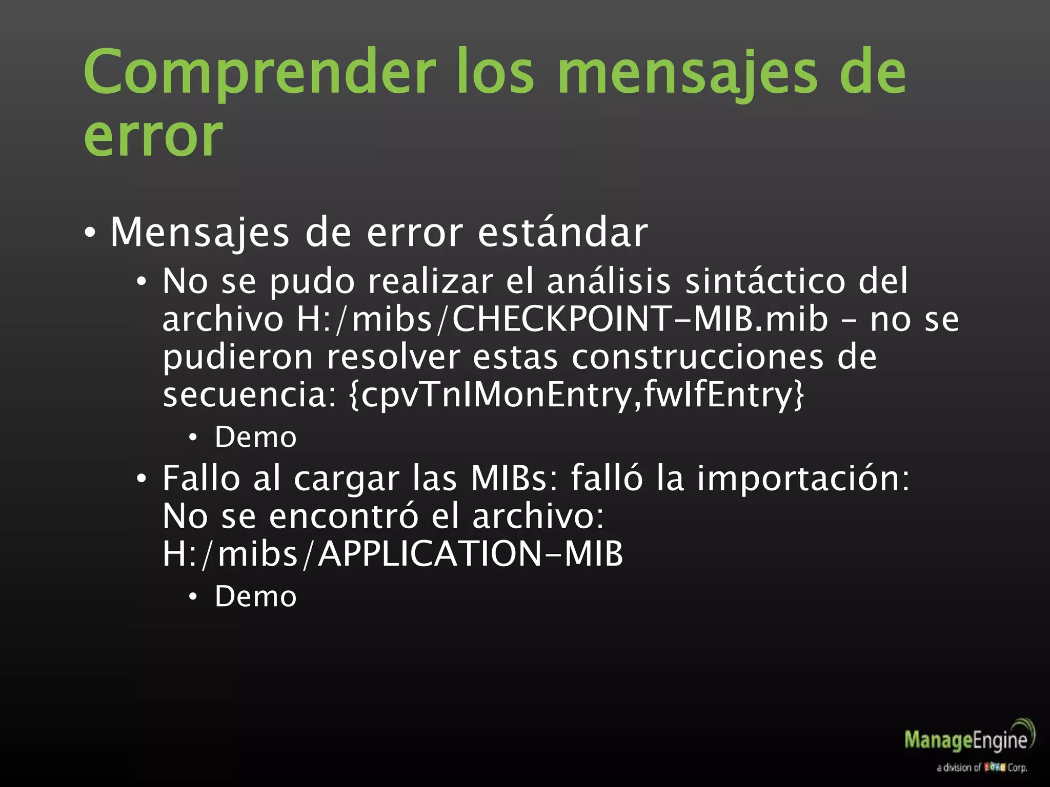 Comprender los mensajes de
error
• Mensajes de error estándar
• No se pudo realizar el análisis sintáctico del
archivo H:/mibs/CHECKPOINT-MIB.mib – no se
pudieron resolver estas construcciones de
secuencia: {cpvTnIMonEntry,fwIfEntry}
• Demo
• Fallo al cargar las MIBs: falló la importación:
No se encontró el archivo:
H:/mibs/APPLICATION-MIB
• Demo
 