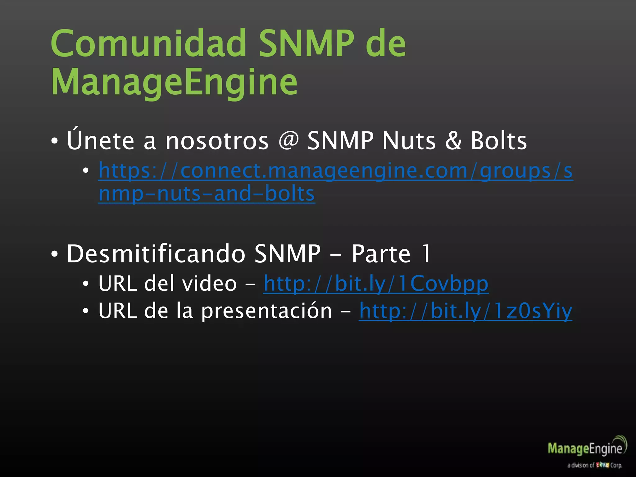 Comunidad SNMP de
ManageEngine
• Únete a nosotros @ SNMP Nuts & Bolts
• https://connect.manageengine.com/groups/s
nmp-nuts-and-bolts
• Desmitificando SNMP - Parte 1
• URL del video - http://bit.ly/1Covbpp
• URL de la presentación - http://bit.ly/1z0sYiy
 