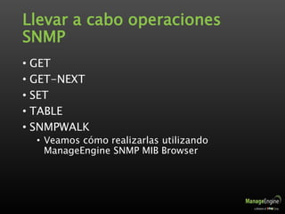 Llevar a cabo operaciones
SNMP
• GET
• GET-NEXT
• SET
• TABLE
• SNMPWALK
• Veamos cómo realizarlas utilizando
ManageEngine SNMP MIB Browser
 