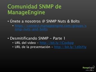 Comunidad SNMP de
ManageEngine
• Únete a nosotros @ SNMP Nuts & Bolts
• https://connect.manageengine.com/groups/s
nmp-nuts-and-bolts
• Desmitificando SNMP - Parte 1
• URL del video - http://bit.ly/1Covbpp
• URL de la presentación - http://bit.ly/1z0sYiy
 