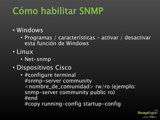 Cómo habilitar SNMP
• Windows
• Programas / características – activar / desactivar
esta función de Windows
• Linux
• Net-snmp
• Dispositivos Cisco
• #configure terminal
#snmp-server community
<nombre_de_comunidad> rw/ro (ejemplo:
snmp-server community public ro)
#end
#copy running-config startup-config
 