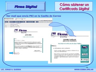 Cómo obtener un Certificado Digital Firma Digital LIC. JORGE A. GUERRA     WWW.GIBBA.ORG.AR Ver mail que envía PKI en la Casilla de Correo 