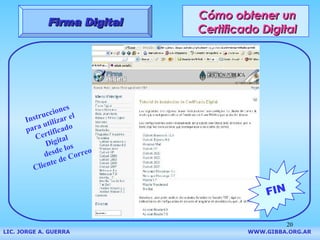 Cómo obtener un Certificado Digital Firma Digital LIC. JORGE A. GUERRA     WWW.GIBBA.ORG.AR FIN Instrucciones  para utilizar el  Certificado Digital desde los  Cliente de Correo 