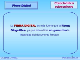 Característica sobresaliente La  FIRMA DIGITAL   es más fuerte que la   Firma Olográfica   ya que esta última  no garantiza  la integridad del documento firmado.   Firma Digital LIC. JORGE A. GUERRA     WWW.GIBBA.ORG.AR 