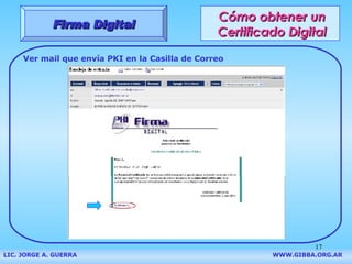 Cómo obtener un Certificado Digital Firma Digital LIC. JORGE A. GUERRA     WWW.GIBBA.ORG.AR Ver mail que envía PKI en la C...