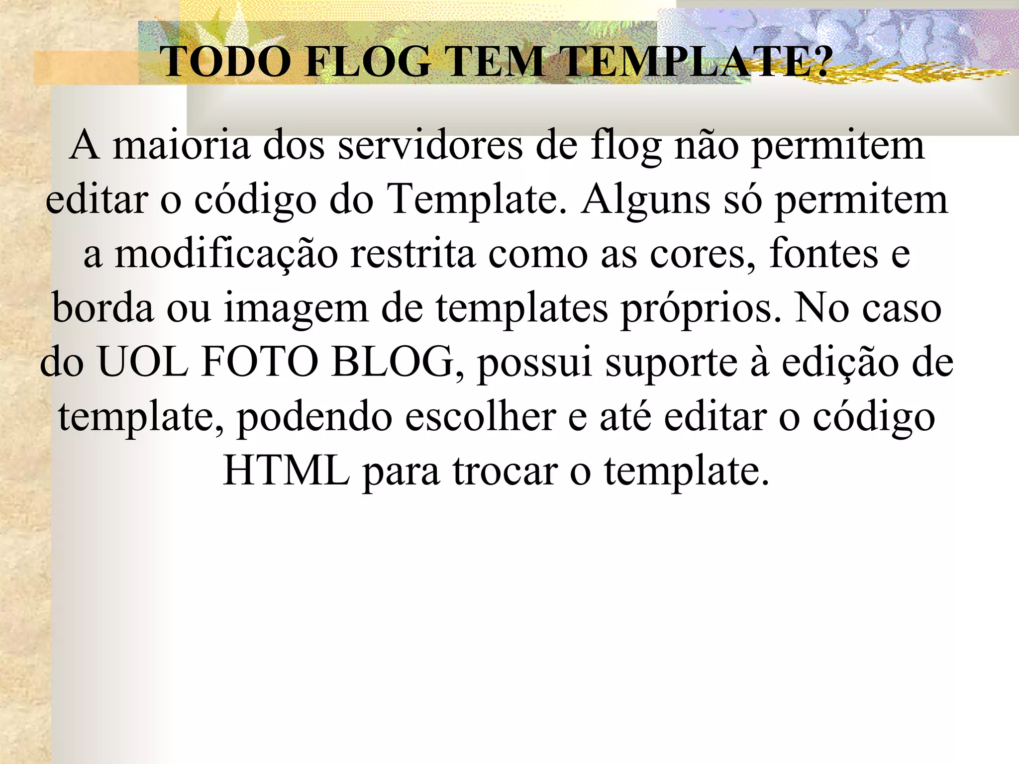 TODO FLOG TEM TEMPLATE? A maioria dos servidores de flog não permitem editar o código do Template. Alguns só permitem a modificação restrita como as cores, fontes e borda ou imagem de templates próprios. No caso do UOL FOTO BLOG, possui suporte à edição de template, podendo escolher e até editar o código HTML para trocar o template. 
