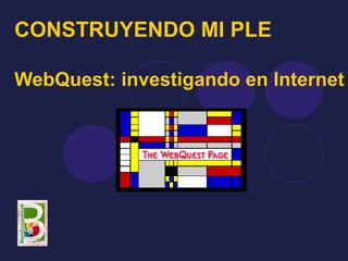 CONSTRUYENDO MI PLE

WebQuest: investigando en Internet
 