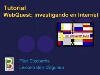 Tutorial  WebQuest: investigando en Internet Pilar Etxebarria Leioako Berritzegunea 