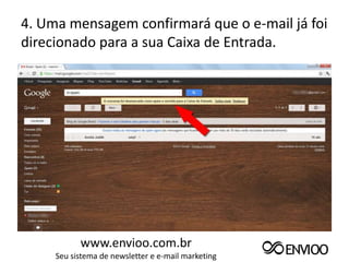 4. Uma mensagem confirmará que o e-mail já foi
direcionado para a sua Caixa de Entrada.




           www.envioo.com.br
     Seu sistema de newsletter e e-mail marketing
 