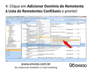 4. Clique em Adicionar Domínio do Remetente
à Lista de Remetentes Confiáveis e pronto!




           www.envioo.com.br
     Seu sistema de newsletter e e-mail marketing
 