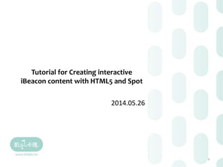Tutorial for Creating interactive
iBeacon content with HTML5 and Spot
2014.05.26
0
 