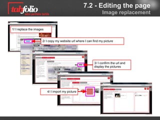 7.2 - Editing the page
                                                   Image import from the web


1/ I replace the images


                      2/ I copy my website url where my picture is




                                                           3/ I confirm the url and
                                                           display the pictures




                          4/ I import my image
 