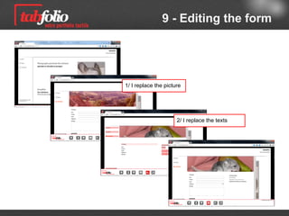 9 - Editing the form


1/ I display the form


                        2/ I replace the picture




                                                    3/ I replace the texts




                                                                   4/ I check out
 