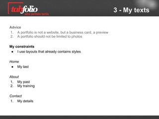 3 - My texts

Advice
1. A portfolio is not a website, but a business card, a preview
2. A portfolio should not be limited to photos

My requirements
 ● I use layouts with predefined styles

Home
 ● My last

About
1. My past
2. My training

Contact
1. My details
 