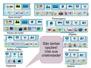 São tantas opções! Use sua criatividade! Quer enviar? Personagens Planos de fundo Objetos Balões de fala Brushman Especiais Galeria 