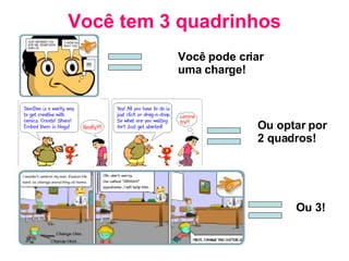 Você tem 3 quadrinhos Você pode criar uma charge! Ou optar por 2 quadros! Ou 3! 