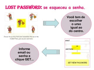 Lost Password :  se esqueceu a senha. Você tem de  escolher  o urso igual ao do centro. Informe email ou  senha e clique GET... 