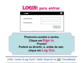 Login:  para entrar. Preencha usuário e senha. Clique em  Sign in . Pronto! Poderá se divertir, e, antes de sair,  clique em  Log Out . 
