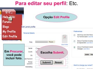 Para editar seu perfil : Etc. Opção  Edit Profile Em  Procurar , você pode incluir foto. Escolha  Submit . 