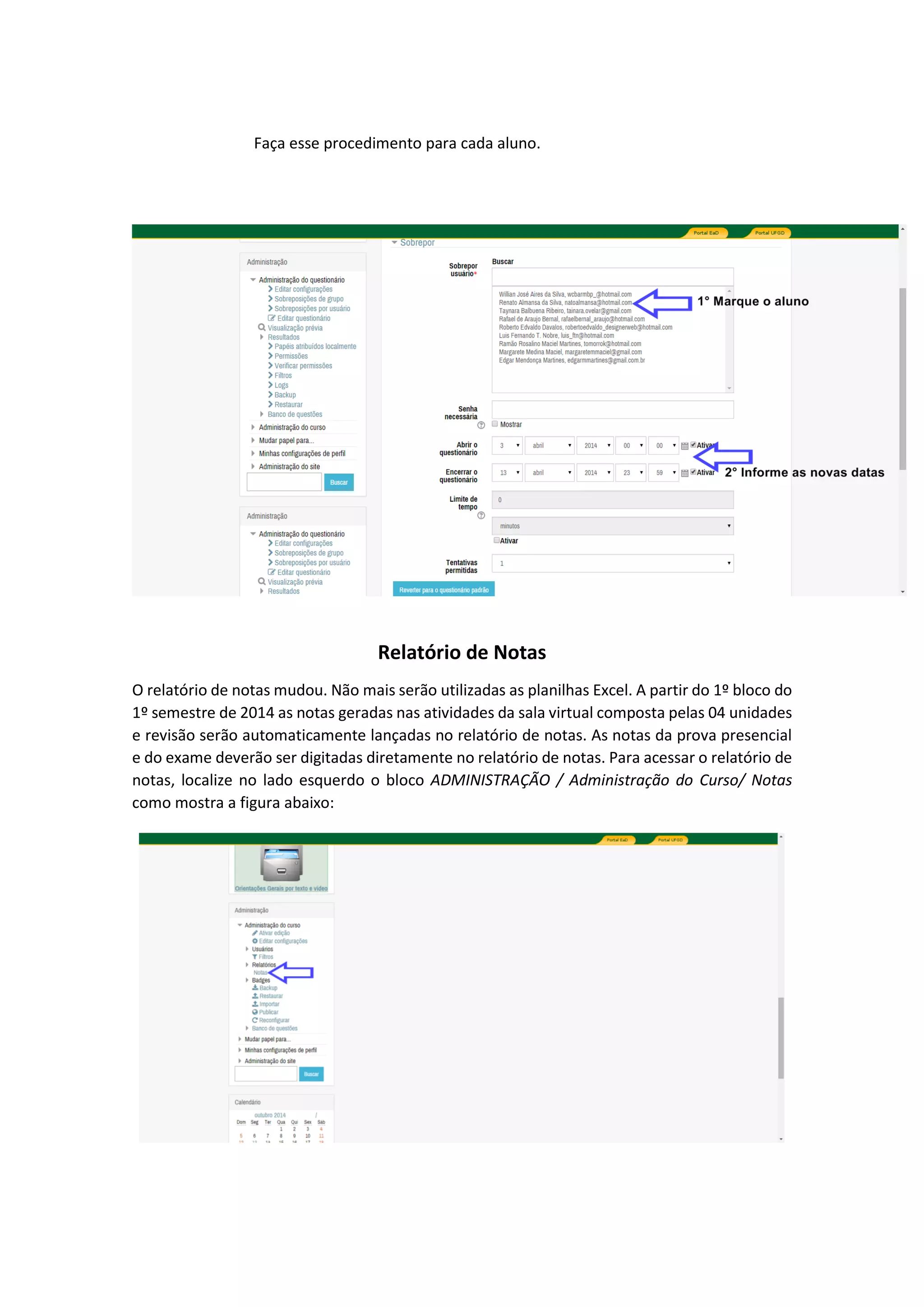 Faça esse procedimento para cada aluno.
Relatório de Notas
O relatório de notas mudou. Não mais serão utilizadas as planilhas Excel. A partir do 1º bloco do
1º semestre de 2014 as notas geradas nas atividades da sala virtual composta pelas 04 unidades
e revisão serão automaticamente lançadas no relatório de notas. As notas da prova presencial
e do exame deverão ser digitadas diretamente no relatório de notas. Para acessar o relatório de
notas, localize no lado esquerdo o bloco ADMINISTRAÇÃO / Administração do Curso/ Notas
como mostra a figura abaixo:
 