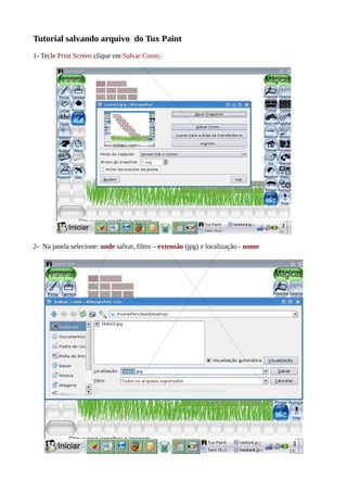 Tutorial salvando arquivo do Tux Paint
1- Tecle Print Screen clique em Salvar Como.




2- Na janela selecione: onde salvar, filtro – extensão (jpg) e localização - nome
 