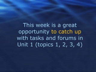 This week is a great opportunity  to catch up  with tasks and forums in Unit 1 (topics 1, 2, 3, 4) 
