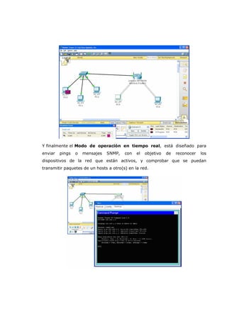 Y finalmente el Modo de operación en tiempo real, está diseñado para
enviar pings o mensajes SNMP, con el objetivo de reconocer los
dispositivos de la red que están activos, y comprobar que se puedan
transmitir paquetes de un hosts a otro(s) en la red.
 