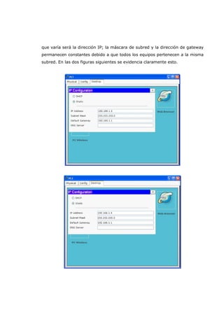 que varía será la dirección IP; la máscara de subred y la dirección de gateway
permanecen constantes debido a que todos los equipos pertenecen a la misma
subred. En las dos figuras siguientes se evidencia claramente esto.
 