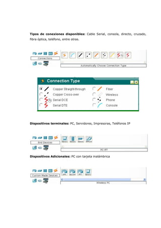 Tipos de conexiones disponibles: Cable Serial, consola, directo, cruzado,
fibra óptica, teléfono, entre otras.
Dispositivos terminales: PC, Servidores, Impresoras, Teléfonos IP
Dispositivos Adicionales: PC con tarjeta inalámbrica
 