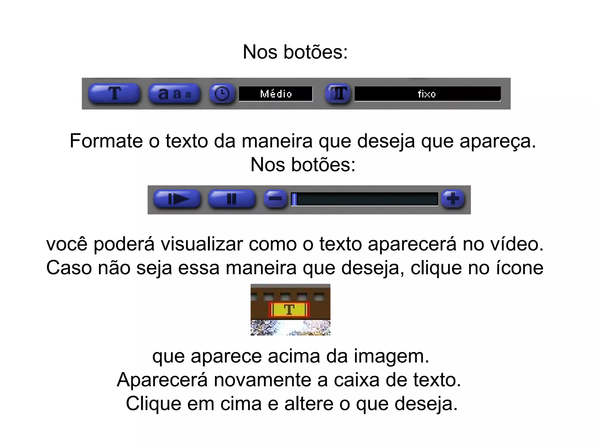 Nos botões: Formate o texto da maneira que deseja que apareça. Nos botões: você poderá visualizar como o texto aparecerá no vídeo.  Caso não seja essa maneira que deseja, clique no ícone  que aparece acima da imagem.  Aparecerá novamente a caixa de texto.  Clique em cima e altere o que deseja. 